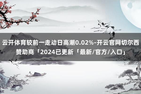 云开体育较前一走动日高潮0.02%-开云官网切尔西赞助商「2024已更新「最新/官方/入口」