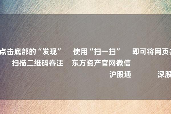 云开体育      点击底部的“发现”     使用“扫一扫”     即可将网页共享至一又友圈                            扫描二维码眷注    东方资产官网微信                                                                        沪股通             深股通             港