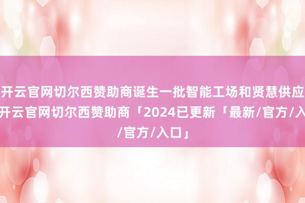 开云官网切尔西赞助商诞生一批智能工场和贤慧供应链-开云官网切尔西赞助商「2024已更新「最新/官方/入口」