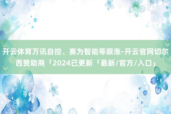 开云体育万讯自控、赛为智能等跟涨-开云官网切尔西赞助商「2024已更新「最新/官方/入口」
