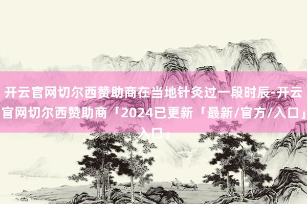 开云官网切尔西赞助商在当地针灸过一段时辰-开云官网切尔西赞助商「2024已更新「最新/官方/入口」