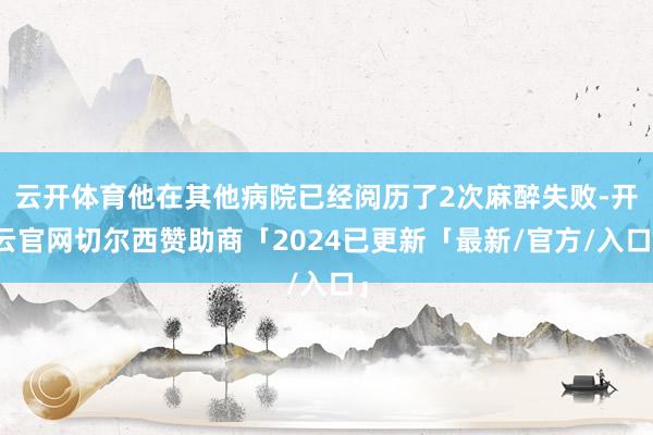 云开体育他在其他病院已经阅历了2次麻醉失败-开云官网切尔西赞助商「2024已更新「最新/官方/入口」