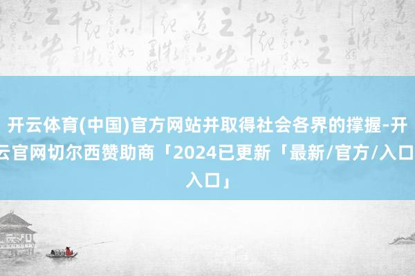 开云体育(中国)官方网站并取得社会各界的撑握-开云官网切尔西赞助商「2024已更新「最新/官方/入口」