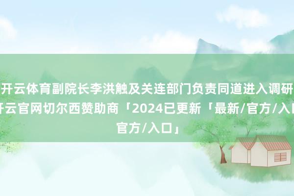 开云体育副院长李洪触及关连部门负责同道进入调研-开云官网切尔西赞助商「2024已更新「最新/官方/入口」