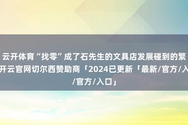 云开体育“找零”成了石先生的文具店发展碰到的繁难-开云官网切尔西赞助商「2024已更新「最新/官方/入口」