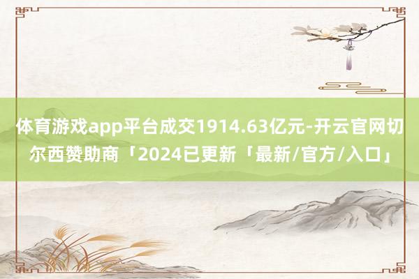 体育游戏app平台成交1914.63亿元-开云官网切尔西赞助商「2024已更新「最新/官方/入口」