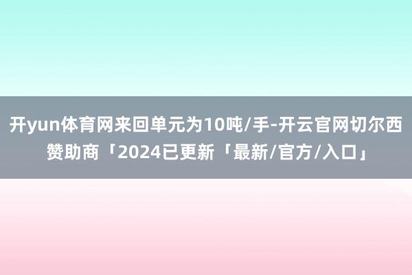 开yun体育网来回单元为10吨/手-开云官网切尔西赞助商「2024已更新「最新/官方/入口」