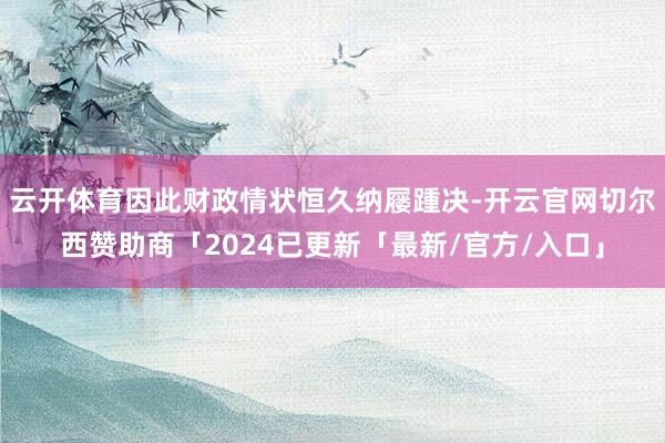 云开体育因此财政情状恒久纳屦踵决-开云官网切尔西赞助商「2024已更新「最新/官方/入口」