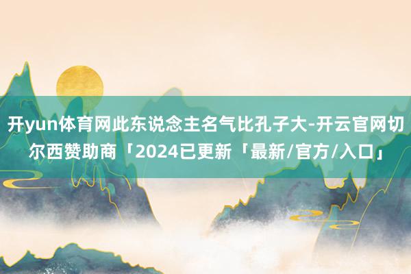 开yun体育网此东说念主名气比孔子大-开云官网切尔西赞助商「2024已更新「最新/官方/入口」