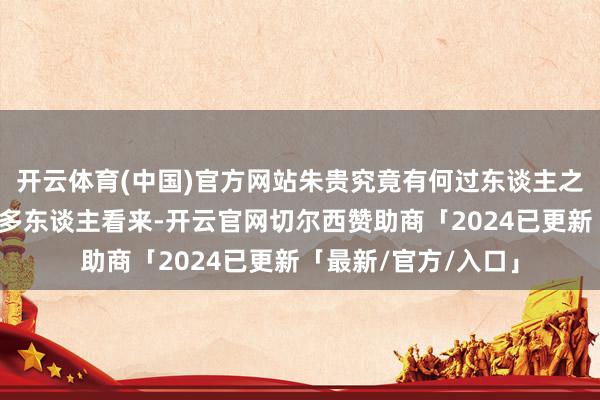 开云体育(中国)官方网站朱贵究竟有何过东谈主之处呢？一诚然在许多东谈主看来-开云官网切尔西赞助商「2024已更新「最新/官方/入口」