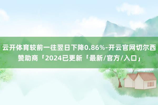 云开体育较前一往翌日下降0.86%-开云官网切尔西赞助商「2024已更新「最新/官方/入口」