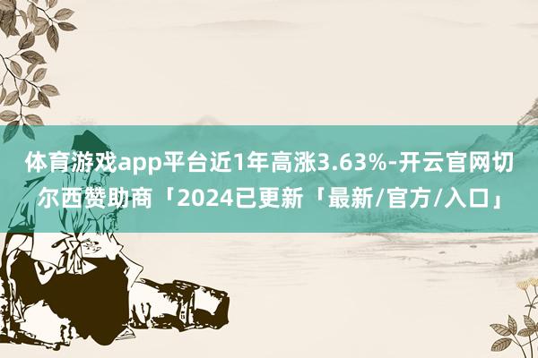 体育游戏app平台近1年高涨3.63%-开云官网切尔西赞助商「2024已更新「最新/官方/入口」