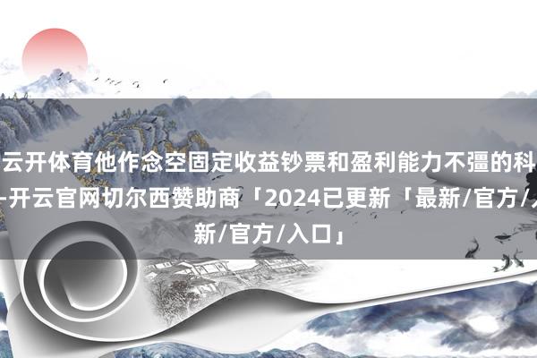 云开体育他作念空固定收益钞票和盈利能力不彊的科技股-开云官网切尔西赞助商「2024已更新「最新/官方/入口」