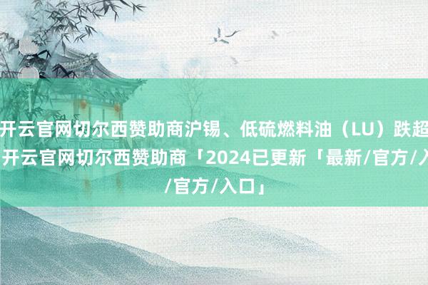 开云官网切尔西赞助商沪锡、低硫燃料油（LU）跌超1%-开云官网切尔西赞助商「2024已更新「最新/官方/入口」
