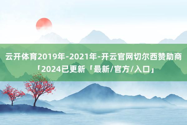 云开体育2019年-2021年-开云官网切尔西赞助商「2024已更新「最新/官方/入口」