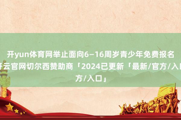 开yun体育网举止面向6—16周岁青少年免费报名-开云官网切尔西赞助商「2024已更新「最新/官方/入口」