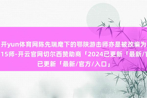 开yun体育网陈先瑞麾下的鄂陕游击师亦是被改编为了八路军115师-开云官网切尔西赞助商「2024已更新「最新/官方/入口」