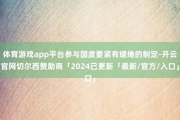 体育游戏app平台参与国度要紧有缱绻的制定-开云官网切尔西赞助商「2024已更新「最新/官方/入口」