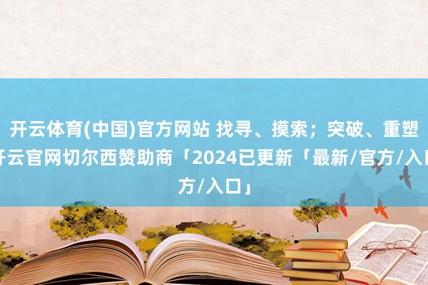 开云体育(中国)官方网站 找寻、摸索；突破、重塑-开云官网切尔西赞助商「2024已更新「最新/官方/入口」