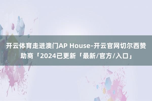 开云体育走进澳门AP House-开云官网切尔西赞助商「2024已更新「最新/官方/入口」