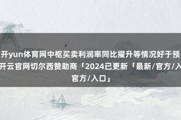 开yun体育网中枢买卖利润率同比擢升等情况好于预期-开云官网切尔西赞助商「2024已更新「最新/官方/入口」