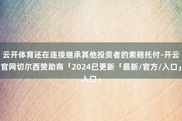 云开体育还在连接继承其他投资者的索赔托付-开云官网切尔西赞助商「2024已更新「最新/官方/入口」