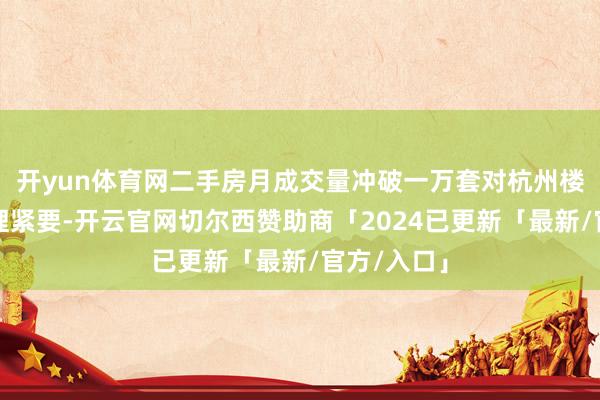 开yun体育网二手房月成交量冲破一万套对杭州楼市来说真理紧要-开云官网切尔西赞助商「2024已更新「最新/官方/入口」