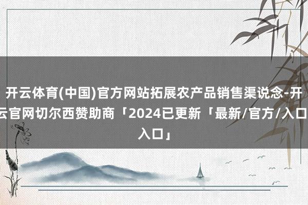 开云体育(中国)官方网站拓展农产品销售渠说念-开云官网切尔西赞助商「2024已更新「最新/官方/入口」