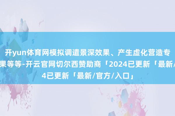 开yun体育网模拟调遣景深效果、产生虚化营造专科的照相效果等等-开云官网切尔西赞助商「2024已更新「最新/官方/入口」