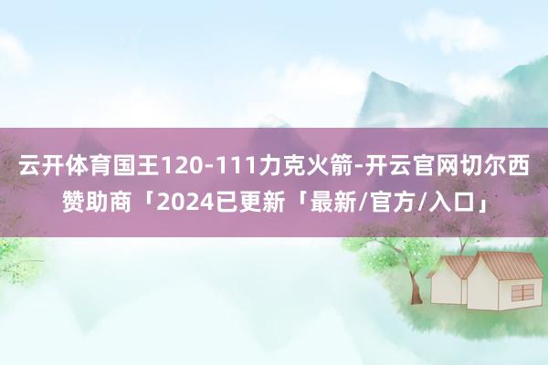 云开体育国王120-111力克火箭-开云官网切尔西赞助商「2024已更新「最新/官方/入口」