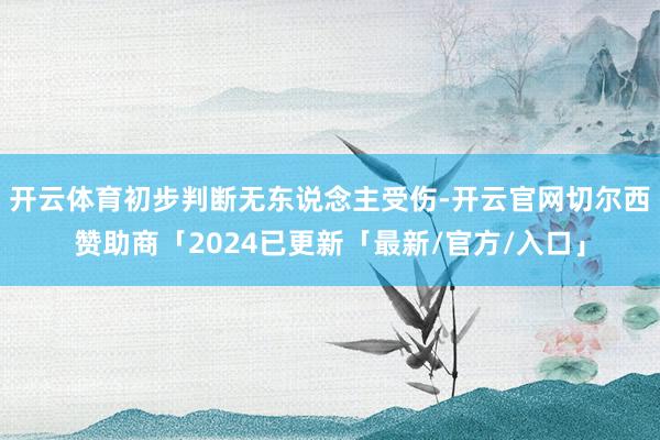 开云体育初步判断无东说念主受伤-开云官网切尔西赞助商「2024已更新「最新/官方/入口」