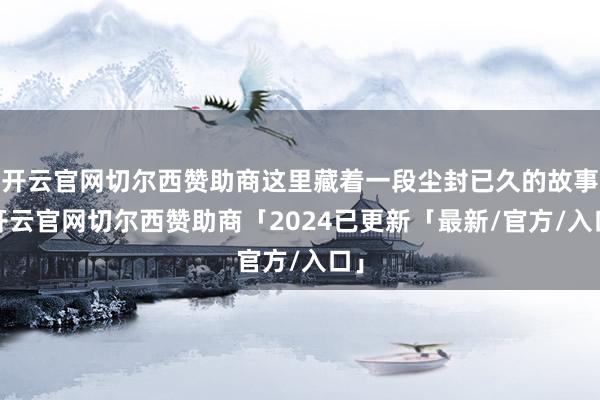开云官网切尔西赞助商这里藏着一段尘封已久的故事-开云官网切尔西赞助商「2024已更新「最新/官方/入口」