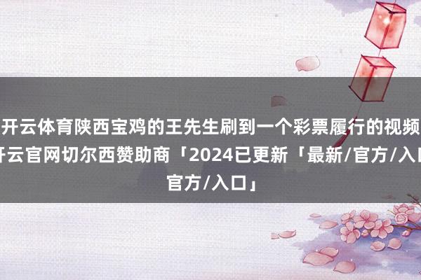 开云体育陕西宝鸡的王先生刷到一个彩票履行的视频-开云官网切尔西赞助商「2024已更新「最新/官方/入口」