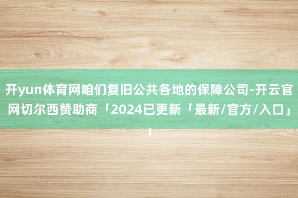 开yun体育网咱们复旧公共各地的保障公司-开云官网切尔西赞助商「2024已更新「最新/官方/入口」
