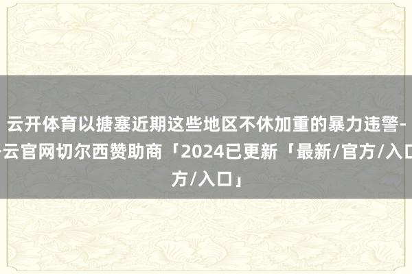 云开体育以搪塞近期这些地区不休加重的暴力违警-开云官网切尔西赞助商「2024已更新「最新/官方/入口」