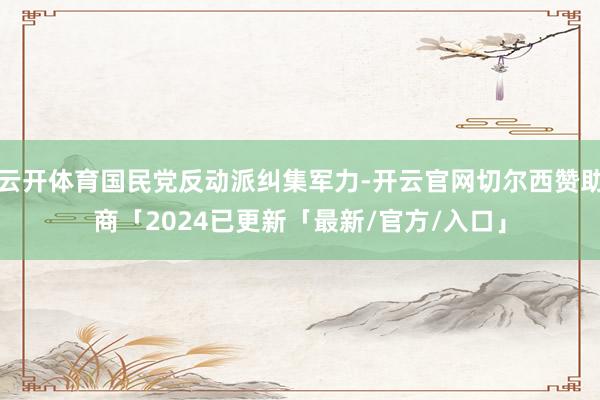 云开体育国民党反动派纠集军力-开云官网切尔西赞助商「2024已更新「最新/官方/入口」