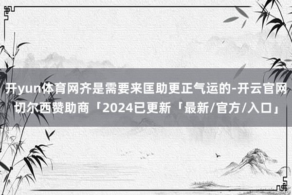 开yun体育网齐是需要来匡助更正气运的-开云官网切尔西赞助商「2024已更新「最新/官方/入口」
