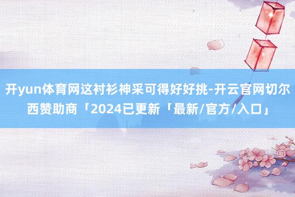开yun体育网这衬衫神采可得好好挑-开云官网切尔西赞助商「2024已更新「最新/官方/入口」