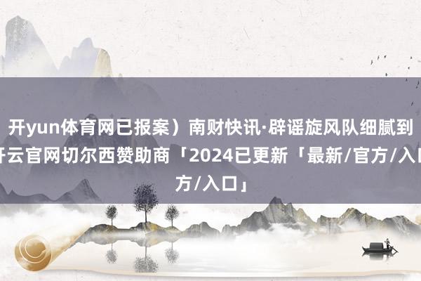 开yun体育网已报案）南财快讯·辟谣旋风队细腻到-开云官网切尔西赞助商「2024已更新「最新/官方/入口」