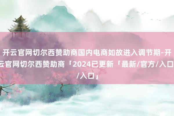 开云官网切尔西赞助商国内电商如故进入调节期-开云官网切尔西赞助商「2024已更新「最新/官方/入口」