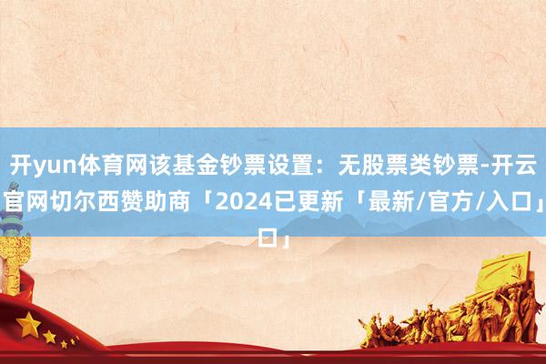 开yun体育网该基金钞票设置：无股票类钞票-开云官网切尔西赞助商「2024已更新「最新/官方/入口」