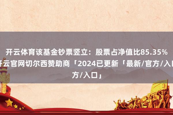 开云体育该基金钞票竖立：股票占净值比85.35%-开云官网切尔西赞助商「2024已更新「最新/官方/入口」