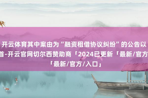 开云体育其中案由为“融资租借协议纠纷”的公告以9则居首-开云官网切尔西赞助商「2024已更新「最新/官方/入口」