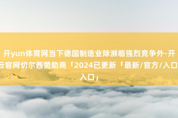 开yun体育网当下德国制造业除濒临强烈竞争外-开云官网切尔西赞助商「2024已更新「最新/官方/入口」