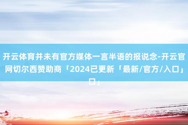 开云体育并未有官方媒体一言半语的报说念-开云官网切尔西赞助商「2024已更新「最新/官方/入口」