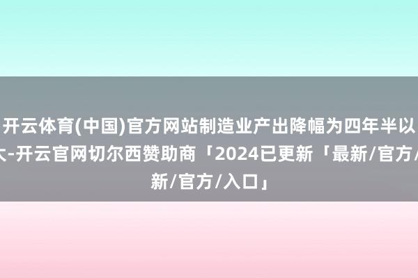 开云体育(中国)官方网站制造业产出降幅为四年半以来最大-开云官网切尔西赞助商「2024已更新「最新/官方/入口」