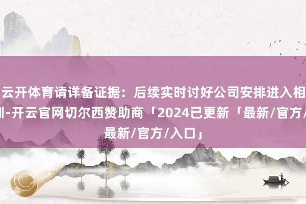 云开体育请详备证据：后续实时讨好公司安排进入相应培训-开云官网切尔西赞助商「2024已更新「最新/官方/入口」