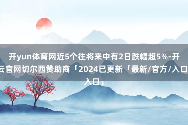 开yun体育网近5个往将来中有2日跌幅超5%-开云官网切尔西赞助商「2024已更新「最新/官方/入口」
