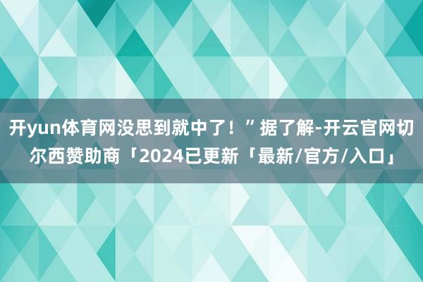 开yun体育网没思到就中了！”据了解-开云官网切尔西赞助商「2024已更新「最新/官方/入口」