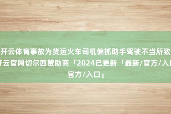 开云体育事故为货运火车司机偏抓助手驾驶不当所致-开云官网切尔西赞助商「2024已更新「最新/官方/入口」